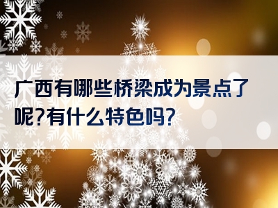 广西有哪些桥梁成为景点了呢？有什么特色吗？