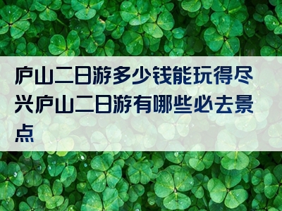 庐山二日游多少钱能玩得尽兴庐山二日游有哪些必去景点