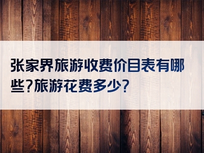 张家界旅游收费价目表有哪些？旅游花费多少？