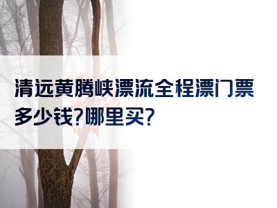 清远黄腾峡漂流全程漂门票多少钱？哪里买？