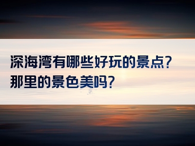 深海湾有哪些好玩的景点？那里的景色美吗？