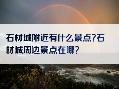 石材城附近有什么景点？石材城周边景点在哪？