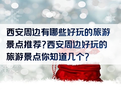 西安周边有哪些好玩的旅游景点推荐？西安周边好玩的旅游景点你知道几个？