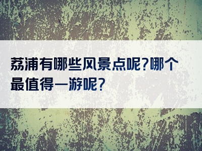 荔浦有哪些风景点呢？哪个最值得一游呢？