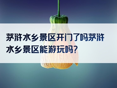 茅浒水乡景区开门了吗茅浒水乡景区能游玩吗？