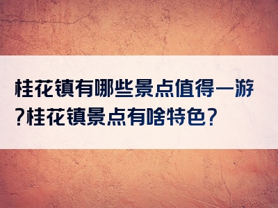 桂花镇有哪些景点值得一游？桂花镇景点有啥特色？