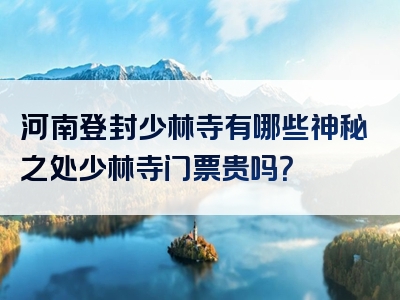 河南登封少林寺有哪些神秘之处少林寺门票贵吗？