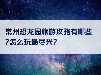 常州恐龙园旅游攻略有哪些？怎么玩最尽兴？