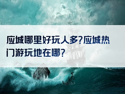 应城哪里好玩人多？应城热门游玩地在哪？