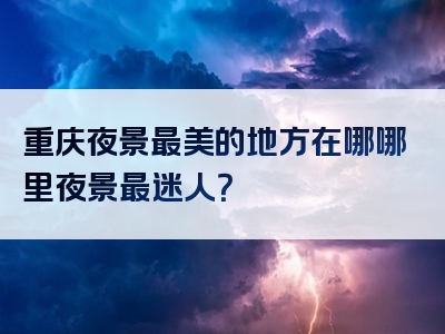 重庆夜景最美的地方在哪哪里夜景最迷人？