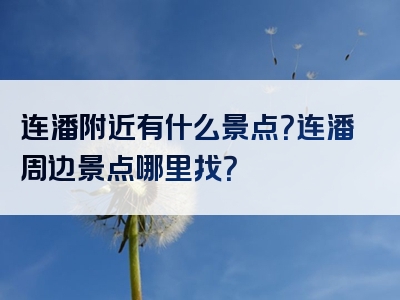 连潘附近有什么景点？连潘周边景点哪里找？