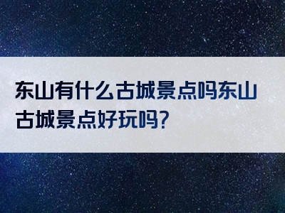 东山有什么古城景点吗东山古城景点好玩吗？