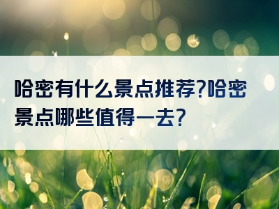 哈密有什么景点推荐？哈密景点哪些值得一去？