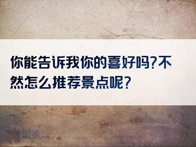 你能告诉我你的喜好吗？不然怎么推荐景点呢？