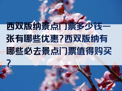 西双版纳景点门票多少钱一张有哪些优惠？西双版纳有哪些必去景点门票值得购买？