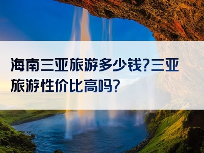 海南三亚旅游多少钱？三亚旅游性价比高吗？