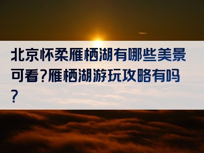 北京怀柔雁栖湖有哪些美景可看？雁栖湖游玩攻略有吗？