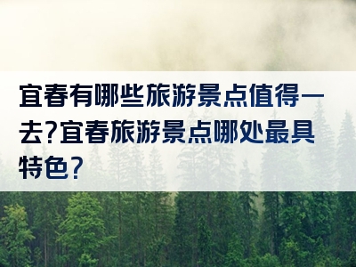 宜春有哪些旅游景点值得一去？宜春旅游景点哪处最具特色？