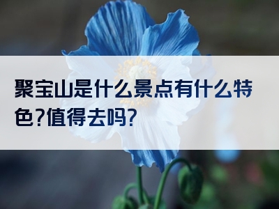 聚宝山是什么景点有什么特色？值得去吗？