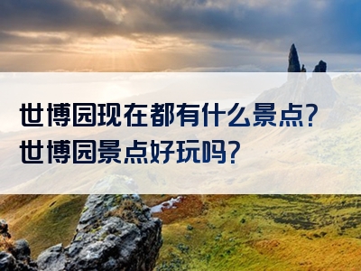 世博园现在都有什么景点？世博园景点好玩吗？