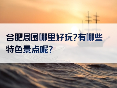 合肥周围哪里好玩？有哪些特色景点呢？