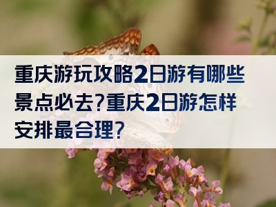 重庆游玩攻略2日游有哪些景点必去？重庆2日游怎样安排最合理？