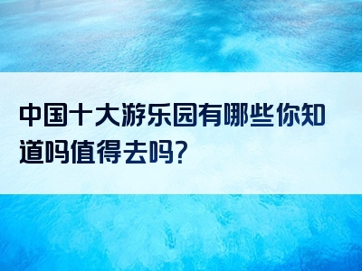 中国十大游乐园有哪些你知道吗值得去吗？