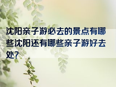 沈阳亲子游必去的景点有哪些沈阳还有哪些亲子游好去处？