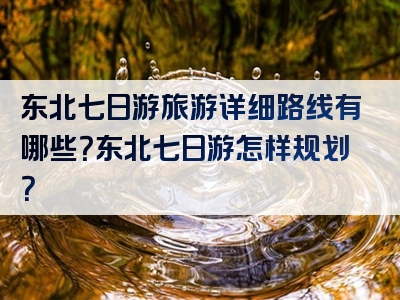 东北七日游旅游详细路线有哪些？东北七日游怎样规划？