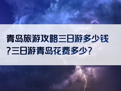 青岛旅游攻略三日游多少钱？三日游青岛花费多少？