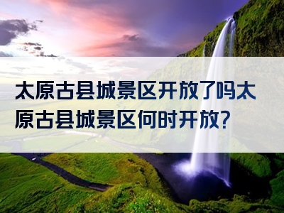 太原古县城景区开放了吗太原古县城景区何时开放？