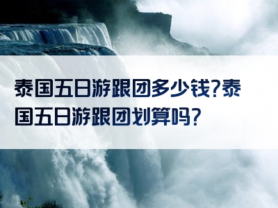 泰国五日游跟团多少钱？泰国五日游跟团划算吗？