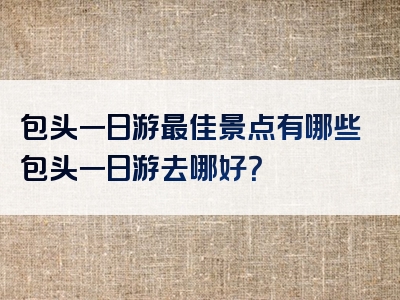 包头一日游最佳景点有哪些包头一日游去哪好？