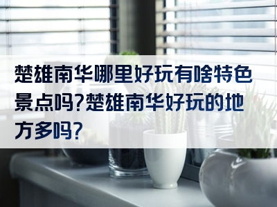 楚雄南华哪里好玩有啥特色景点吗？楚雄南华好玩的地方多吗？