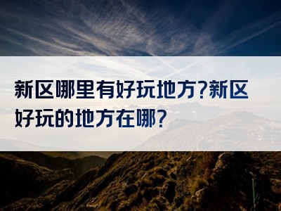 新区哪里有好玩地方？新区好玩的地方在哪？