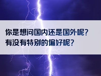 你是想问国内还是国外呢？有没有特别的偏好呢？