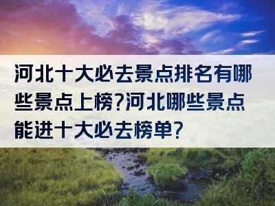 河北十大必去景点排名有哪些景点上榜？河北哪些景点能进十大必去榜单？