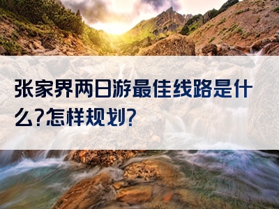 张家界两日游最佳线路是什么？怎样规划？