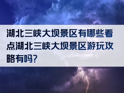 湖北三峡大坝景区有哪些看点湖北三峡大坝景区游玩攻略有吗？