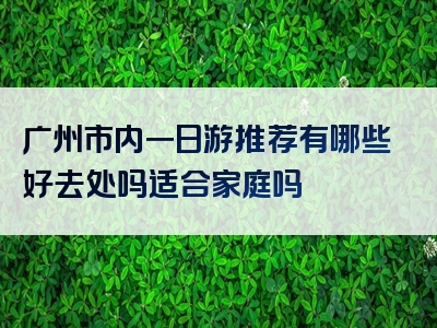 广州市内一日游推荐有哪些好去处吗适合家庭吗