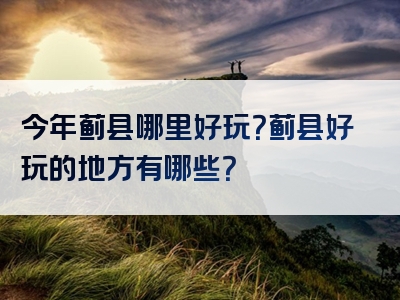 今年蓟县哪里好玩？蓟县好玩的地方有哪些？