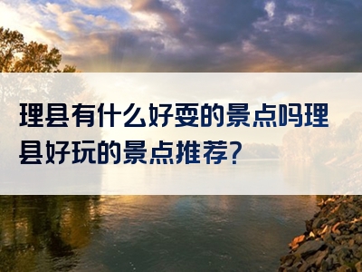 理县有什么好耍的景点吗理县好玩的景点推荐？