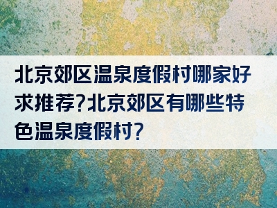 北京郊区温泉度假村哪家好求推荐？北京郊区有哪些特色温泉度假村？