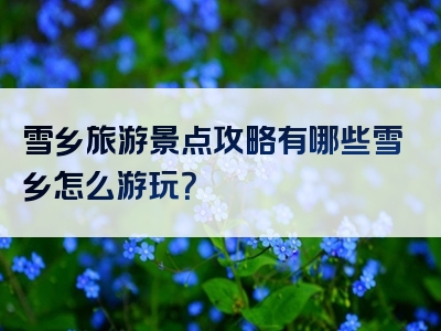 雪乡旅游景点攻略有哪些雪乡怎么游玩?