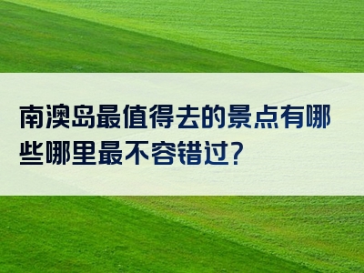 南澳岛最值得去的景点有哪些哪里最不容错过？