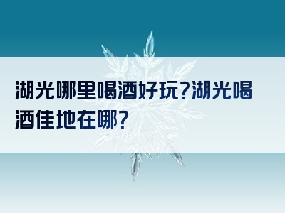 湖光哪里喝酒好玩？湖光喝酒佳地在哪？