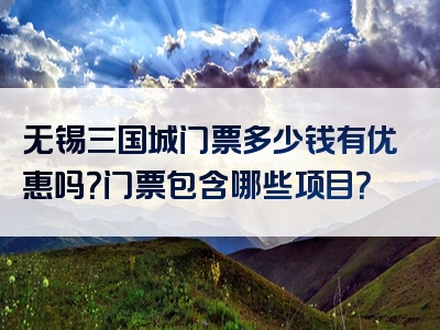 无锡三国城门票多少钱有优惠吗？门票包含哪些项目？