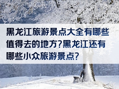 黑龙江旅游景点大全有哪些值得去的地方？黑龙江还有哪些小众旅游景点？