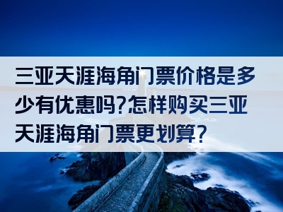 三亚天涯海角门票价格是多少有优惠吗？怎样购买三亚天涯海角门票更划算？