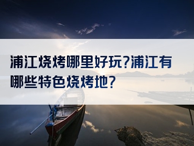 浦江烧烤哪里好玩？浦江有哪些特色烧烤地？